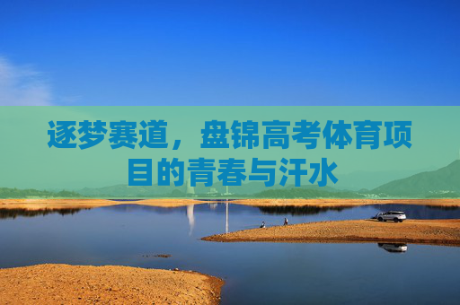 逐梦赛道,盘锦高考体育项目的青春与汗水 逐梦赛道,盘锦高考体育项目的青春与汗水