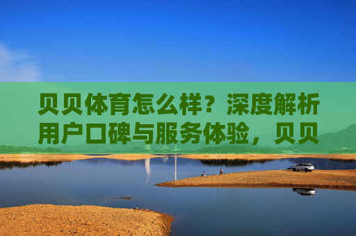 贝贝体育怎么样?深度解析用户口碑与服务体验,贝贝体育用户口碑与服务体验深度解析 贝贝体育怎么样?深度解析用户口碑与服务体验,贝贝体育用户口碑与服务体验深度解析