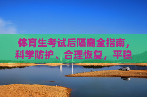 体育生考试后隔离全指南,科学防护、合理恢复,平稳度过观察期,体育生考试后隔离全指南,科学防护、合理恢复,平稳度过观察期 体育生考试后隔离全指南,科学防护、合理恢复,平稳度过观察期,体育生考试后隔离全指南,科学防护、合理恢复,平稳度过观察期
