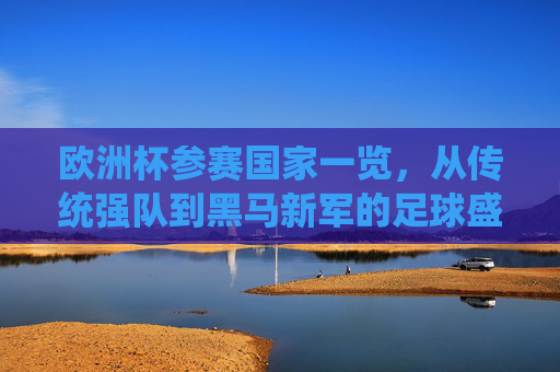 欧洲杯参赛国家一览,从传统强队到黑马新军的足球盛宴,欧洲杯参赛国家巡礼,传统强队与黑马新军的足球盛宴 欧洲杯参赛国家一览,从传统强队到黑马新军的足球盛宴,欧洲杯参赛国家巡礼,传统强队与黑马新军的足球盛宴