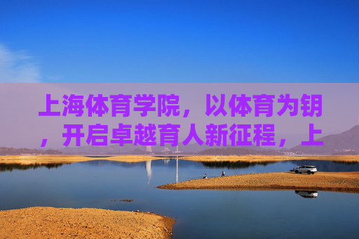 上海体育学院,以体育为钥,开启卓越育人新征程,上海体育学院,体育为钥,启卓越育人新征程 上海体育学院,以体育为钥,开启卓越育人新征程,上海体育学院,体育为钥,启卓越育人新征程