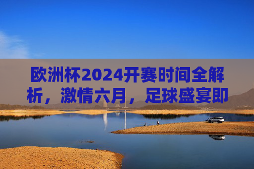 欧洲杯2024开赛时间全解析,激情六月,足球盛宴即将启幕,欧洲杯2024开赛时间全解析,激情六月足球盛宴启幕 欧洲杯2024开赛时间全解析,激情六月,足球盛宴即将启幕,欧洲杯2024开赛时间全解析,激情六月足球盛宴启幕