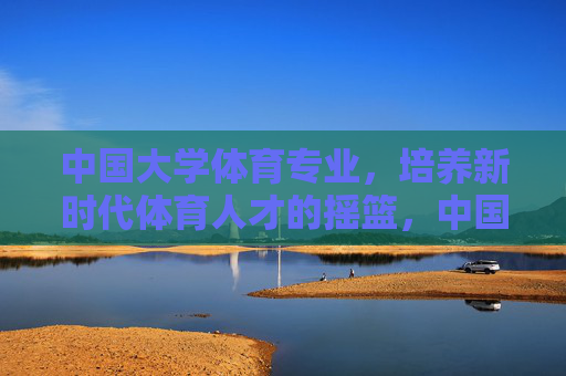 中国大学体育专业，培养新时代体育人才的摇篮，中国大学体育专业，新时代体育人才的摇篮