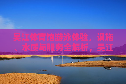 吴江体育馆游泳体验,设施、水质与服务全解析,吴江体育馆游泳体验,设施、水质与服务全解析 吴江体育馆游泳体验,设施、水质与服务全解析,吴江体育馆游泳体验,设施、水质与服务全解析