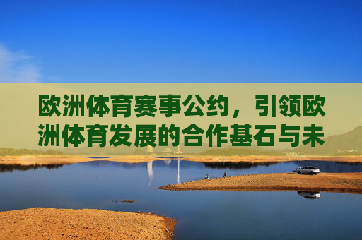 欧洲体育赛事公约,引领欧洲体育发展的合作基石与未来蓝图,欧洲体育赛事公约,引领欧洲体育发展的合作基石与未来蓝图 欧洲体育赛事公约,引领欧洲体育发展的合作基石与未来蓝图,欧洲体育赛事公约,引领欧洲体育发展的合作基石与未来蓝图
