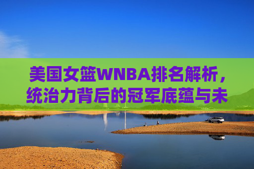 美国女篮WNBA排名解析,统治力背后的冠军底蕴与未来展望,美国女篮WNBA,统治力背后的冠军底蕴与未来展望 美国女篮WNBA排名解析,统治力背后的冠军底蕴与未来展望,美国女篮WNBA,统治力背后的冠军底蕴与未来展望