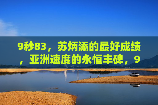 9秒83,苏炳添的最好成绩,亚洲速度的永恒丰碑,9秒83,亚洲速度的永恒丰碑 9秒83,苏炳添的最好成绩,亚洲速度的永恒丰碑,9秒83,亚洲速度的永恒丰碑