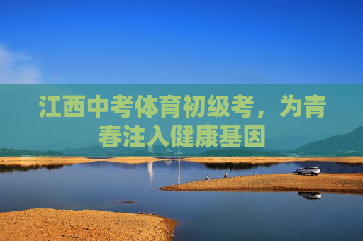 江西中考体育初级考,为青春注入健康基因 江西中考体育初级考,为青春注入健康基因