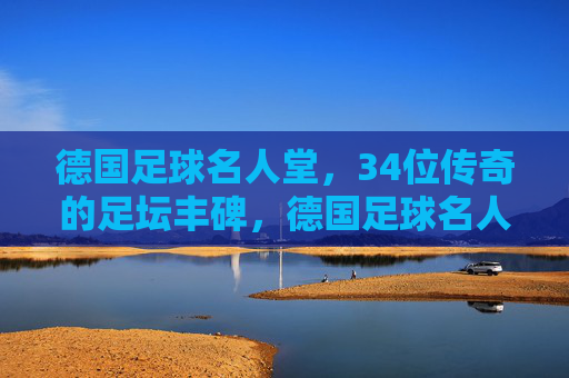 德国足球名人堂,34位传奇的足坛丰碑,德国足球名人堂,34位传奇丰碑 德国足球名人堂,34位传奇的足坛丰碑,德国足球名人堂,34位传奇丰碑