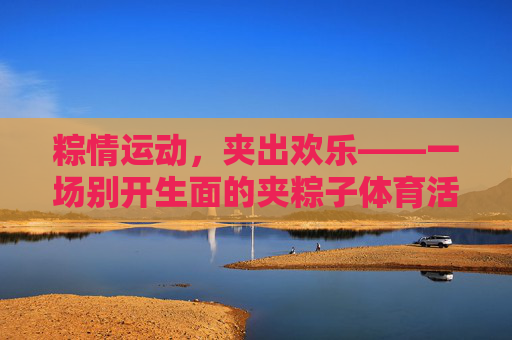 粽情运动，夹出欢乐——一场别开生面的夹粽子体育活动，粽情夹乐，运动添趣