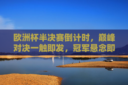 欧洲杯半决赛倒计时,巅峰对决一触即发,冠军悬念即将揭晓,欧洲杯半决赛倒计时,巅峰对决一触即发,冠军悬念揭晓 欧洲杯半决赛倒计时,巅峰对决一触即发,冠军悬念即将揭晓,欧洲杯半决赛倒计时,巅峰对决一触即发,冠军悬念揭晓