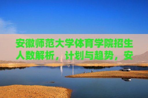 安徽师范大学体育学院招生人数解析，计划与趋势，安徽师范大学体育学院招生人数解析，计划与趋势