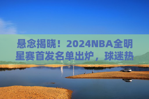 悬念揭晓!2024NBA全明星赛首发名单出炉,球迷热议的这些球星能否入选?悬念揭晓!2024NBA全明星赛首发名单出炉,球迷热议球员能否入选? 悬念揭晓!2024NBA全明星赛首发名单出炉,球迷热议的这些球星能否入选?悬念揭晓!2024NBA全明星赛首发名单出炉,球迷热议球员能否入选?