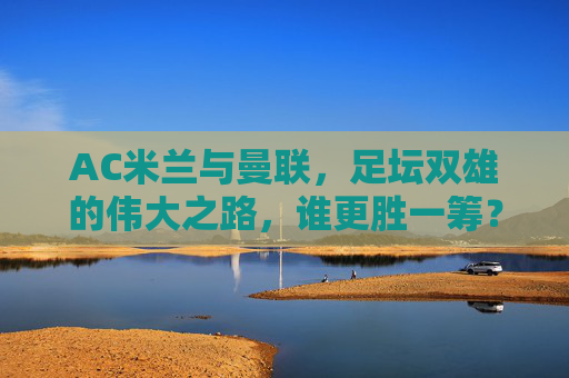 AC米兰与曼联,足坛双雄的伟大之路,谁更胜一筹?AC米兰与曼联,足坛双雄的伟大之路,谁更胜一筹? AC米兰与曼联,足坛双雄的伟大之路,谁更胜一筹?AC米兰与曼联,足坛双雄的伟大之路,谁更胜一筹?