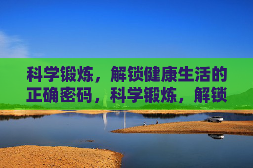 科学锻炼,解锁健康生活的正确密码,科学锻炼,解锁健康生活的正确密码 科学锻炼,解锁健康生活的正确密码,科学锻炼,解锁健康生活的正确密码
