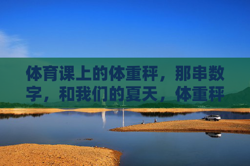 体育课上的体重秤，那串数字，和我们的夏天，体重秤上的数字，藏着我们的夏天