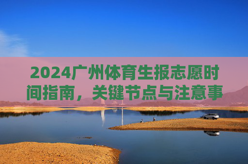 2024广州体育生报志愿时间指南,关键节点与注意事项,2024广州体育生报志愿时间指南,关键节点与注意事项 2024广州体育生报志愿时间指南,关键节点与注意事项,2024广州体育生报志愿时间指南,关键节点与注意事项