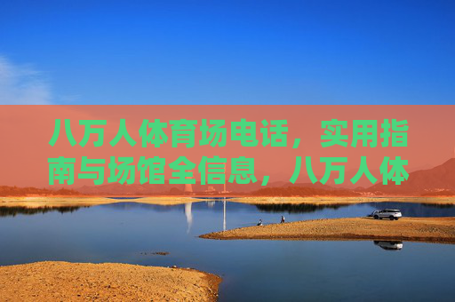 八万人体育场电话,实用指南与场馆全信息,八万人体育场电话及场馆全信息实用指南 八万人体育场电话,实用指南与场馆全信息,八万人体育场电话及场馆全信息实用指南