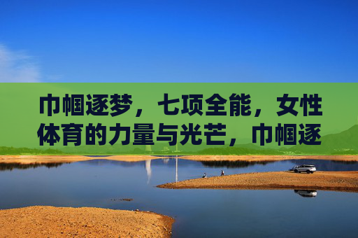 巾帼逐梦,七项全能,女性体育的力量与光芒,巾帼逐梦七项全能,女性体育的力量与光芒 巾帼逐梦,七项全能,女性体育的力量与光芒,巾帼逐梦七项全能,女性体育的力量与光芒
