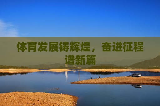 体育发展铸辉煌,奋进征程谱新篇 体育发展铸辉煌,奋进征程谱新篇