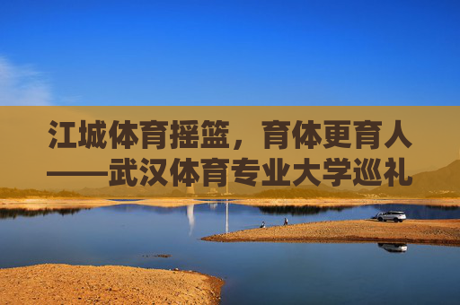 江城体育摇篮,育体更育人——武汉体育专业大学巡礼,江城体育摇篮,育体更育人的武汉体育专业大学 江城体育摇篮,育体更育人——武汉体育专业大学巡礼,江城体育摇篮,育体更育人的武汉体育专业大学