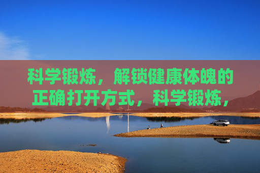 科学锻炼,解锁健康体魄的正确打开方式,科学锻炼,健康体魄的正确打开方式 科学锻炼,解锁健康体魄的正确打开方式,科学锻炼,健康体魄的正确打开方式