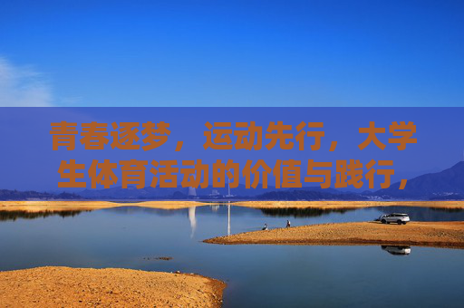 青春逐梦，运动先行，大学生体育活动的价值与践行，青春逐梦，运动先行，大学生体育活动的价值与践行