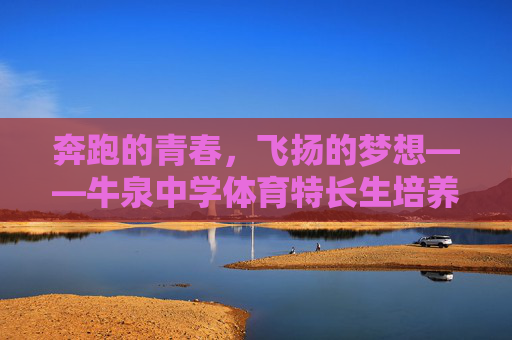 奔跑的青春,飞扬的梦想——牛泉中学体育特长生培养之路,奔跑青春飞扬梦,牛泉中学体育特长生培养之路 奔跑的青春,飞扬的梦想——牛泉中学体育特长生培养之路,奔跑青春飞扬梦,牛泉中学体育特长生培养之路