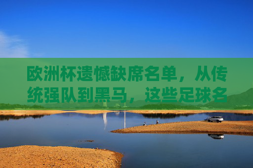 欧洲杯遗憾缺席名单,从传统强队到黑马,这些足球名缘何无缘正赛?欧洲杯缺席名单,传统强队与黑马缘何无缘正赛 欧洲杯遗憾缺席名单,从传统强队到黑马,这些足球名缘何无缘正赛?欧洲杯缺席名单,传统强队与黑马缘何无缘正赛