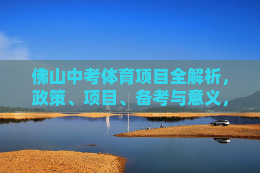佛山中考体育项目全解析,政策、项目、备考与意义,佛山中考体育全解析,政策、项目、备考与意义 佛山中考体育项目全解析,政策、项目、备考与意义,佛山中考体育全解析,政策、项目、备考与意义
