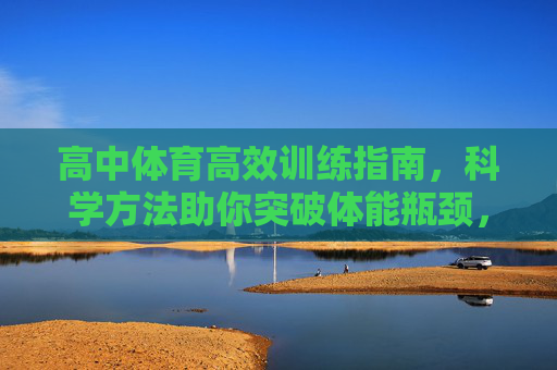 高中体育高效训练指南,科学方法助你突破体能瓶颈,高中体育高效训练,科学方法突破体能瓶颈 高中体育高效训练指南,科学方法助你突破体能瓶颈,高中体育高效训练,科学方法突破体能瓶颈