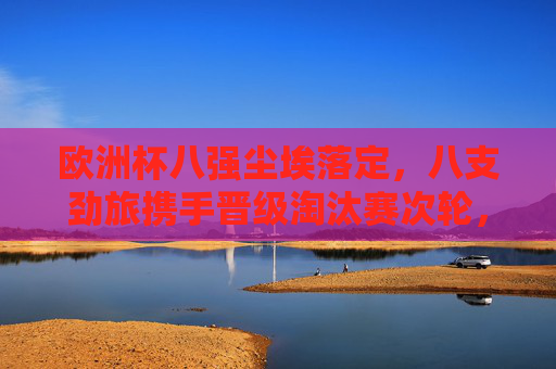 欧洲杯八强尘埃落定,八支劲旅携手晋级淘汰赛次轮,欧洲杯八强尘埃落定 八支劲旅晋级淘汰赛次轮 欧洲杯八强尘埃落定,八支劲旅携手晋级淘汰赛次轮,欧洲杯八强尘埃落定 八支劲旅晋级淘汰赛次轮