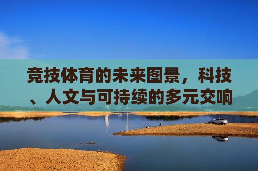 竞技体育的未来图景,科技、人文与可持续的多元交响,竞技体育未来,科技、人文与可持续的多元交响 竞技体育的未来图景,科技、人文与可持续的多元交响,竞技体育未来,科技、人文与可持续的多元交响