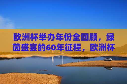 欧洲杯举办年份全回顾，绿茵盛宴的60年征程，欧洲杯60年征程，绿茵盛宴全回顾