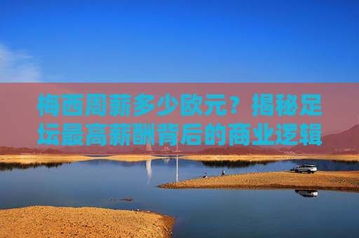 梅西周薪多少欧元?揭秘足坛最高薪酬背后的商业逻辑与传奇价值,梅西周薪几何?揭秘足坛顶薪背后的商业逻辑与传奇价值 梅西周薪多少欧元?揭秘足坛最高薪酬背后的商业逻辑与传奇价值,梅西周薪几何?揭秘足坛顶薪背后的商业逻辑与传奇价值