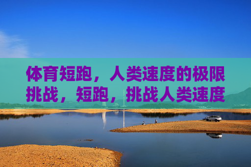体育短跑,人类速度的极限挑战,短跑,挑战人类速度极限 体育短跑,人类速度的极限挑战,短跑,挑战人类速度极限
