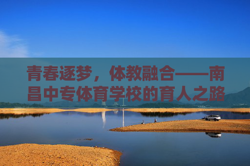青春逐梦,体教融合——南昌中专体育学校的育人之路,青春逐梦·体教融合,南昌中专体育学校育人之路 青春逐梦,体教融合——南昌中专体育学校的育人之路,青春逐梦·体教融合,南昌中专体育学校育人之路