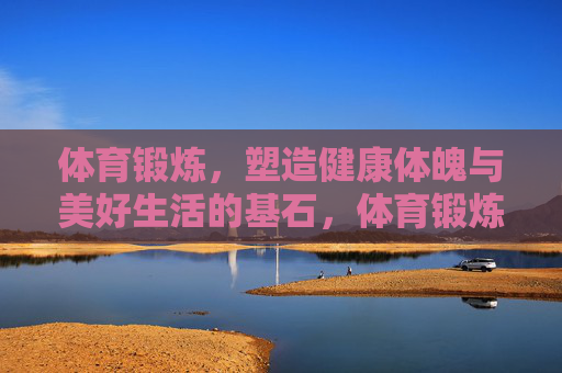 体育锻炼,塑造健康体魄与美好生活的基石,体育锻炼,健康体魄与美好生活的基石 体育锻炼,塑造健康体魄与美好生活的基石,体育锻炼,健康体魄与美好生活的基石