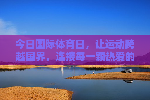 今日国际体育日,让运动跨越国界,连接每一颗热爱的心,国际体育日,运动无界,心相连 今日国际体育日,让运动跨越国界,连接每一颗热爱的心,国际体育日,运动无界,心相连