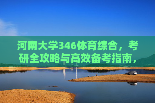河南大学346体育综合，考研全攻略与高效备考指南，河南大学346体育综合考研全攻略与高效备考指南