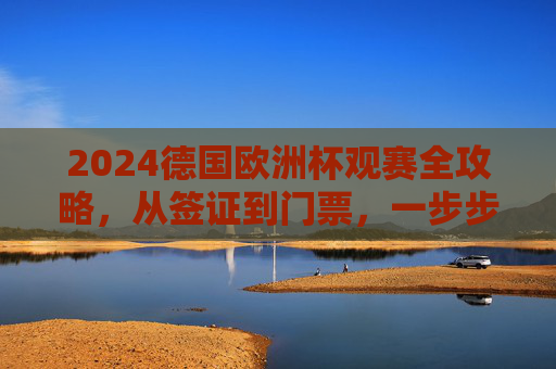 2024德国欧洲杯观赛全攻略，从签证到门票，一步步圆梦绿茵场，2024德国欧洲杯观赛全攻略，从签证到门票，圆梦绿茵场