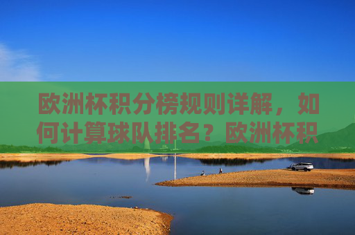 欧洲杯积分榜规则详解,如何计算球队排名?欧洲杯积分榜规则详解,球队排名计算方法 欧洲杯积分榜规则详解,如何计算球队排名?欧洲杯积分榜规则详解,球队排名计算方法