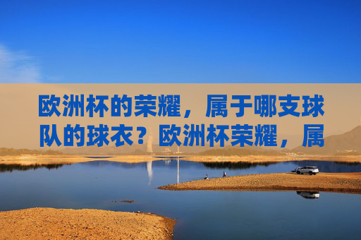 欧洲杯的荣耀,属于哪支球队的球衣?欧洲杯荣耀,属于哪支球衣? 欧洲杯的荣耀,属于哪支球队的球衣?欧洲杯荣耀,属于哪支球衣?