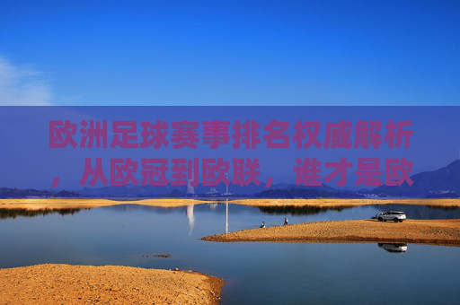 欧洲足球赛事排名权威解析,从欧冠到欧联,谁才是欧洲顶级舞台的王者?欧洲顶级赛事排名解析,欧冠与欧联,谁为王者? 欧洲足球赛事排名权威解析,从欧冠到欧联,谁才是欧洲顶级舞台的王者?欧洲顶级赛事排名解析,欧冠与欧联,谁为王者?