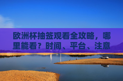 欧洲杯抽签观看全攻略,哪里能看?时间、平台、注意事项一文读懂 欧洲杯抽签观看全攻略,哪里能看?时间、平台、注意事项一文读懂