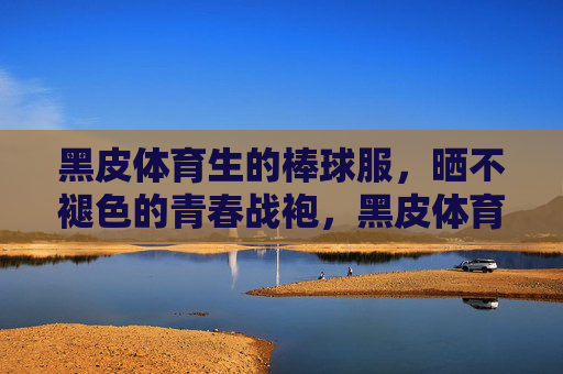 黑皮体育生的棒球服,晒不褪色的青春战袍,黑皮体育生的晒不褪色青春战袍 黑皮体育生的棒球服,晒不褪色的青春战袍,黑皮体育生的晒不褪色青春战袍