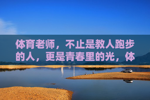 体育老师,不止是教人跑步的人,更是青春里的光,体育老师,不止跑步,更是青春的光 体育老师,不止是教人跑步的人,更是青春里的光,体育老师,不止跑步,更是青春的光