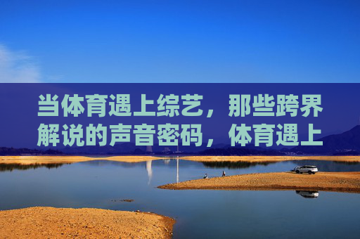 当体育遇上综艺，那些跨界解说的声音密码，体育遇上综艺，跨界解说的声音密码