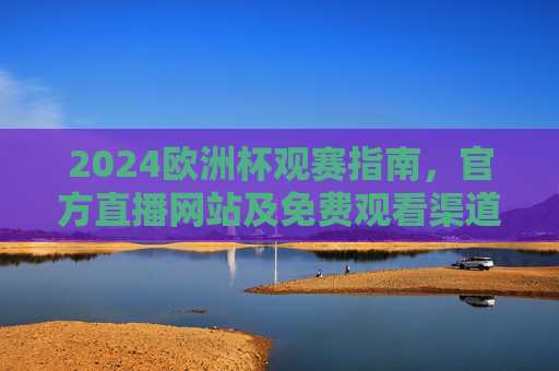 2024欧洲杯观赛指南，官方直播网站及免费观看渠道全解析，2024欧洲杯观赛指南，官方直播网站及免费观看渠道全解析