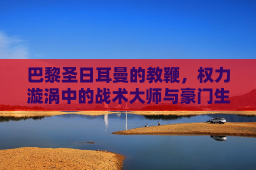 巴黎圣日耳曼的教鞭,权力漩涡中的战术大师与豪门生存术,权力漩涡中的战术大师,巴黎圣日耳曼教鞭的豪门生存术 巴黎圣日耳曼的教鞭,权力漩涡中的战术大师与豪门生存术,权力漩涡中的战术大师,巴黎圣日耳曼教鞭的豪门生存术
